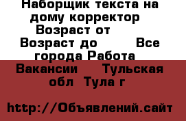 Наборщик текста на дому,корректор › Возраст от ­ 18 › Возраст до ­ 40 - Все города Работа » Вакансии   . Тульская обл.,Тула г.